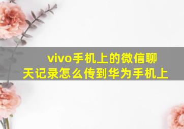 vivo手机上的微信聊天记录怎么传到华为手机上