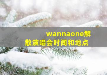 wannaone解散演唱会时间和地点