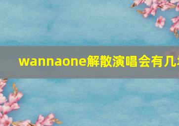 wannaone解散演唱会有几场