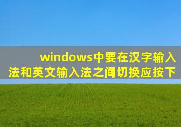 windows中要在汉字输入法和英文输入法之间切换应按下