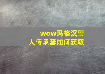 wow玛格汉兽人传承套如何获取