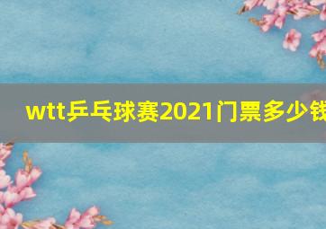 wtt乒乓球赛2021门票多少钱