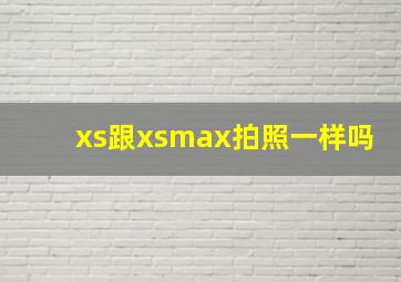 xs跟xsmax拍照一样吗