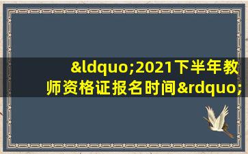 “2021下半年教师资格证报名时间”