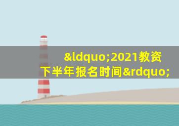 “2021教资下半年报名时间”