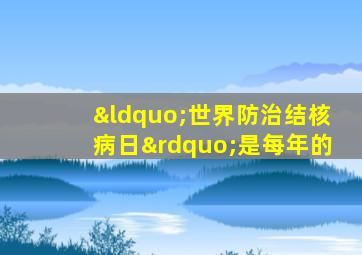 “世界防治结核病日”是每年的