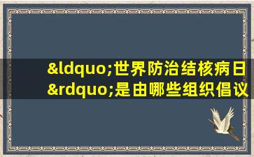 “世界防治结核病日”是由哪些组织倡议设立的