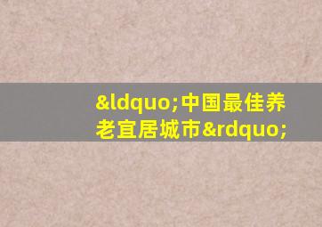 “中国最佳养老宜居城市”