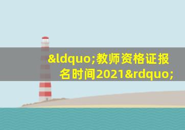 “教师资格证报名时间2021”