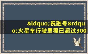 “祝融号”火星车行驶里程已超过300米