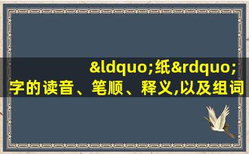 “纸”字的读音、笔顺、释义,以及组词、造句的技巧