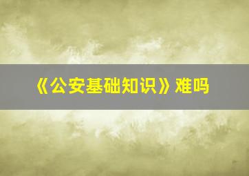 《公安基础知识》难吗