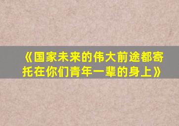 《国家未来的伟大前途都寄托在你们青年一辈的身上》