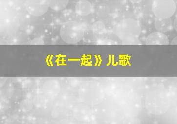 《在一起》儿歌