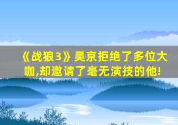 《战狼3》吴京拒绝了多位大咖,却邀请了毫无演技的他!