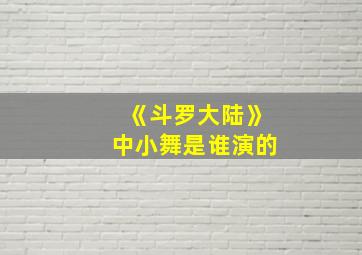 《斗罗大陆》中小舞是谁演的