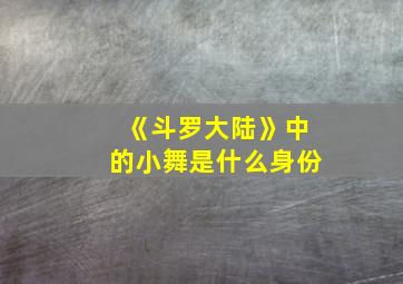 《斗罗大陆》中的小舞是什么身份