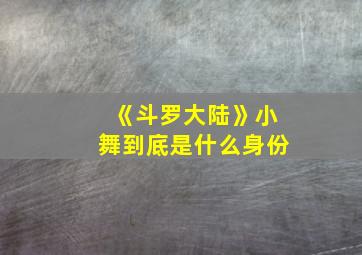 《斗罗大陆》小舞到底是什么身份