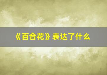 《百合花》表达了什么