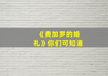 《费加罗的婚礼》你们可知道