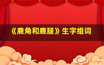 《鹿角和鹿腿》生字组词