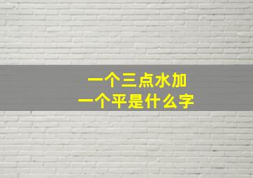 一个三点水加一个平是什么字