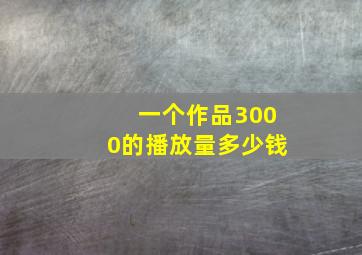 一个作品3000的播放量多少钱