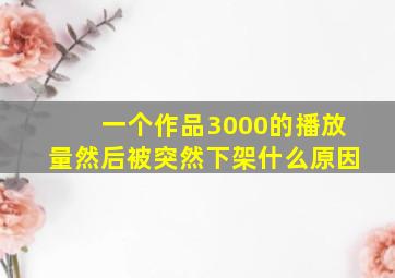 一个作品3000的播放量然后被突然下架什么原因