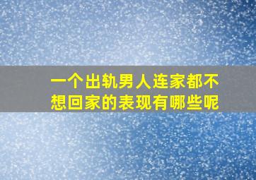 一个出轨男人连家都不想回家的表现有哪些呢