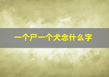 一个尸一个犬念什么字