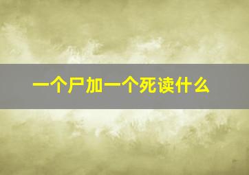 一个尸加一个死读什么