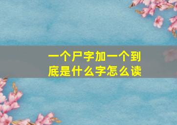 一个尸字加一个到底是什么字怎么读