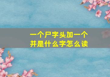 一个尸字头加一个并是什么字怎么读