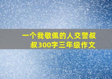 一个我敬佩的人交警叔叔300字三年级作文