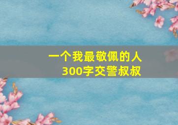 一个我最敬佩的人300字交警叔叔