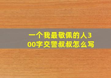 一个我最敬佩的人300字交警叔叔怎么写