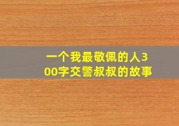 一个我最敬佩的人300字交警叔叔的故事