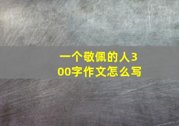 一个敬佩的人300字作文怎么写