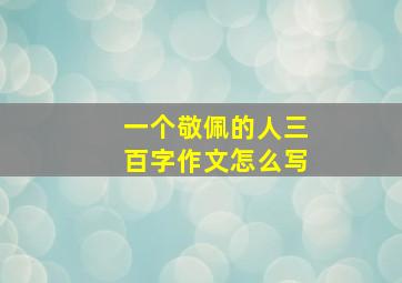 一个敬佩的人三百字作文怎么写