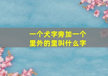 一个犬字旁加一个里外的里叫什么字