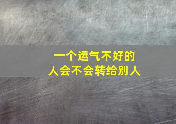 一个运气不好的人会不会转给别人