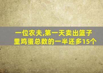 一位农夫,第一天卖出篮子里鸡蛋总数的一半还多15个