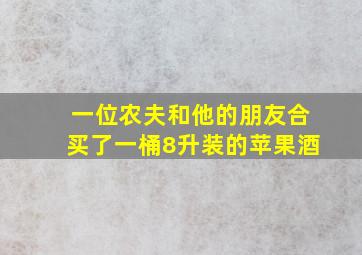 一位农夫和他的朋友合买了一桶8升装的苹果酒