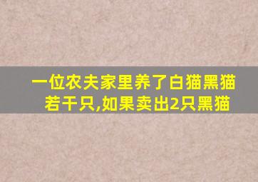 一位农夫家里养了白猫黑猫若干只,如果卖出2只黑猫