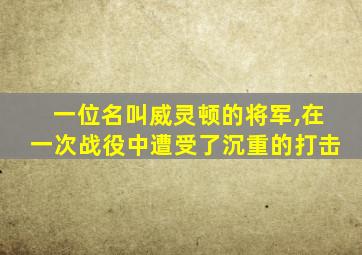 一位名叫威灵顿的将军,在一次战役中遭受了沉重的打击