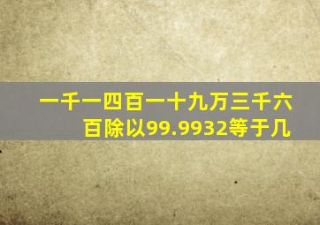 一千一四百一十九万三千六百除以99.9932等于几