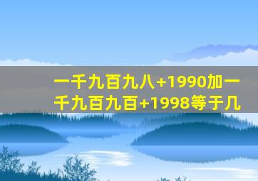 一千九百九八+1990加一千九百九百+1998等于几