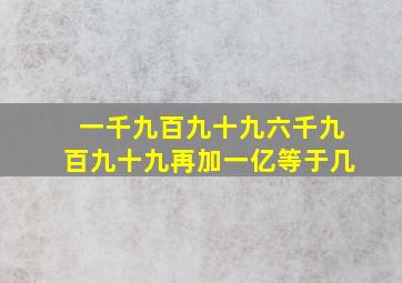 一千九百九十九六千九百九十九再加一亿等于几