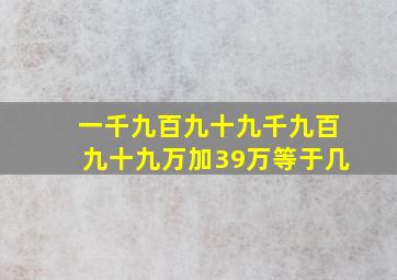 一千九百九十九千九百九十九万加39万等于几