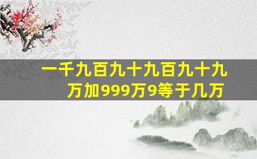 一千九百九十九百九十九万加999万9等于几万